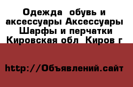 Одежда, обувь и аксессуары Аксессуары - Шарфы и перчатки. Кировская обл.,Киров г.